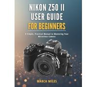 Nikon Z50 II User Guide for Beginners: A Simple, Practical Manual to Mastering Your Mirrorless Camera