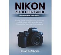 Nikon Z50 II User Guide for Beginners and Seniors: Master Autofocus, Camera Settings, and 4K Video with Step-by-Step Tutorials for Stunning Photography