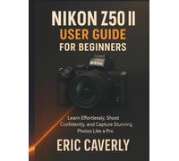 Nikon Z50 II User Guide for Beginners: Learn Effortlessly, Shoot Confidently, and Capture Stunning Photos Like a Pro