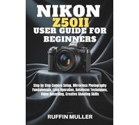 NIKON Z50 II USER GUIDE FOR BEGINNERS: Step by Step Camera Setup, Mirrorless Photography Fundamenals, Lens Operation, Autofocus Techniques, Video Recording, Creative Shooting Skills