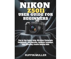 NIKON Z50 II USER GUIDE FOR BEGINNERS: Step by Step Camera Setup, Mirrorless Photography Fundamenals, Lens Operation, Autofocus Techniques, Video Recording, Creative Shooting Skills