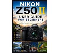 NIKON Z50 II USER GUIDE FOR BEGINNERS: Step-by-Step Instructions to Understand Settings, Lenses, and Features for Better Photography and Video