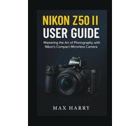 Nikon Z50 II User Guide: Mastering the Art of Photography with Nikon’s Compact Mirrorless Camera