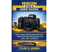 NIKON Z50 II USER GUIDE: The Complete Step-by-Step Manual to Master Settings, Photography, and Video with Confidence