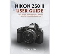 Nikon Z50 II User Guide: Your Complete Reference for Setup, Shooting, Lenses, and a Professional Workflow