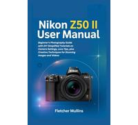 Nikon Z50 II User Manual: Beginner’s Photography Guide with DIY Simplified Tutorials on Camera Settings, Lens Tips, plus Creative Techniques for Stunning Images and Videos