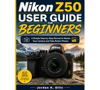 Nikon Z50 User Guide For Beginners: A Simple Step-by-Step Manual to Master Your Camera and Take Better Photos