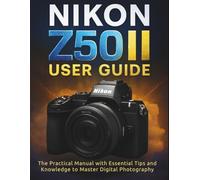 NIKON Z50II USER GUIDE: The Practical Manual with Essential Tips and Knowledge to Master Digital Photography