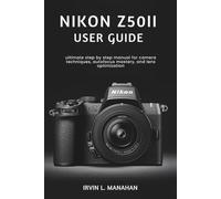NIKON Z50II USER GUIDE: ultimate step by step manual for camera techniques, autofocus mastery, and lens optimization