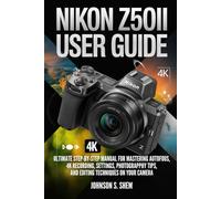NIKON Z50II USER GUIDE: Ultimate Step-by-Step Manual for Mastering Autofocus, 4K Recording, Settings, Photography Tips, and Editing Techniques on your Camera