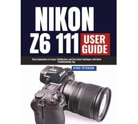 Nikon Z6 111 User Guide: Crisp Explanations of Lenses, Stabilization, and Fast Action Techniques with Quick Troubleshooting Tips.