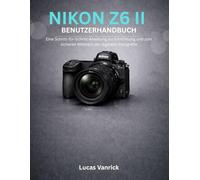 NIKON Z6 II BENUTZERHANDBUCH: Eine Schritt-für-Schritt-Anleitung zur Einrichtung und zum sicheren Meistern der digitalen Fotografie