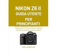 NIKON Z6 II GUIDA UTENTE PER PRINCIPIANTI: Impara l'esposizione, la messa a fuoco e la composizione attraverso lezioni, confronti illustrati e scenari di ripresa quotidiani