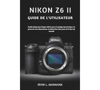 NIKON Z6 II GUIDE DE L'UTILISATEUR: Guide étape par étape ultime pour la plage dynamique, la prise de vue silencieuse, la détection des yeux et le flux de travail