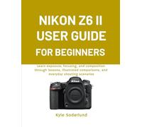 NIKON Z6 II USER GUIDE FOR BEGINNERS: Learn exposure, focusing, and composition through lessons, illustrated comparisons, and everyday shooting scenarios