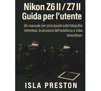 Nikon Z6 II / Z7 II Guida per l'utente: Un manuale per principianti sulla fotografia mirrorless, la sicurezza dell'autofocus e video straordinari