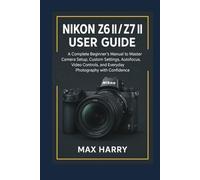 Nikon Z6 II / Z7 II User Guide: A Complete Beginner’s Manual to Master Camera Setup, Custom Settings, Autofocus, Video Controls, and Everyday Photography with Confidence