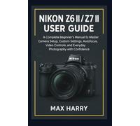 Nikon Z6 II / Z7 II User Guide: A Complete Beginner’s Manual to Master Camera Setup, Custom Settings, Autofocus, Video Controls, and Everyday Photography with Confidence