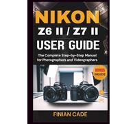 NIKON Z6 II / Z7 II USER GUIDE: The Complete Step-by-Step Manual for Photographers and Videographers