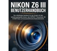 NIKON Z6 III BENUTZERHANDBUCH: Das vollständige Handbuch für den Einsatz mit dem teilweise gestapelten Sensor, dem EXPEED 7 Fokusmodul, 6K N-RAW-Video und benutzerdefinierten Bedienelementen