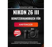 NIKON Z6 III BENUTZERHANDBUCH FÜR ANFÄNGER: Schrittweise Beherrschung von Menüs, einfachen Arbeitsabläufen, realen Einstellungen und schnellen Lösungen