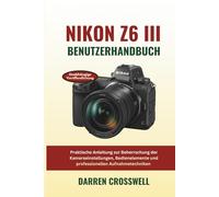 Nikon Z6 III Benutzerhandbuch: Praktische Anleitung zur Beherrschung der Kameraeinstellungen, Bedienelemente und professionellen Aufnahmetechniken