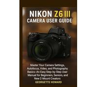 Nikon Z6 III Camera User Guide: Master Your Camera Settings, Autofocus, Video, and Photography Basics-An Easy Step-by-Step User Manual for Beginners, Seniors, and New Z-Mount Creators