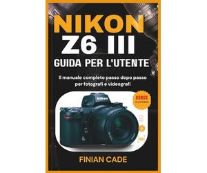 NIKON Z6 III GUIDA PER L'UTENTE: Il manuale completo passo dopo passo per fotografi e videografi