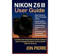 Nikon Z6 III User Guide: A Complete Step-by-Step Manual to Master Autofocus, Video & Photography Settings for Stunning Results - Perfect for All Levels