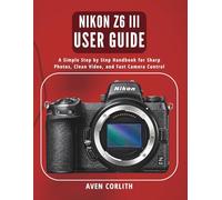Nikon Z6 III User Guide: A Simple Step by Step Handbook for Sharp Photos, Clean Video, and Fast Camera Control