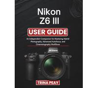 Nikon Z6 III User Guide: An Independent Companion for Mastering Hybrid Photography, Advanced Autofocus, and Cinematography Workflows