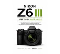 Nikon Z6 III User Guide Made Simple: A Step-by-Step Workflow Covering 6K Recording, Autofocus Control, Exposure Handling, and Real Shooting Scenarios Designed for Hybrid Creators