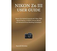 Nikon Z6 III User Guide: Master the Hybrid Camera's 6K Video, High-Speed Capture, N-RAW, Custom Menus, and Advanced Focus Stacking Techniques