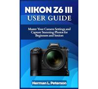 Nikon Z6 III User Guide: Master Your Camera Settings and Capture Stunning Photos for Beginners and Seniors