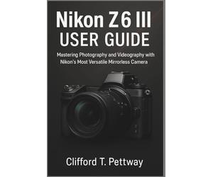Nikon Z6 III User Guide: Mastering Photography and Videography with Nikon’s Most Versatile Mirrorless Camera