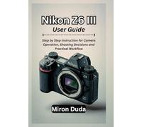 Nikon Z6 III User Guide: Step by Step Instruction for Camera Operation, Shooting Decisions, and Practical Workflow