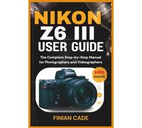 NIKON Z6 III USER GUIDE: The Complete Step-by-Step Manual for Photographers and Videographers