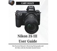 Nikon Z6 III User Guide: The Practical Manual to Mastering Photography and 6K Video with the Partially Stacked Sensor