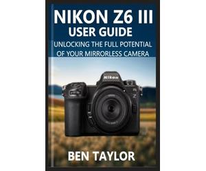 NIKON Z6 III USER GUIDE: UNLOCKING THE FULL POTENTIAL OF YOUR MIRRORLESS CAMERA