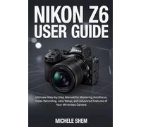 Nikon Z6 User Guide: Ultimate Step-by-Step Manual for Mastering Autofocus, Video Recording, Lens Setup, and Advanced Features of Your Mirrorless Camera