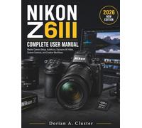 NIKON Z6III COMPLETE USER MANUAL: Master Camera Setup, Autofocus, Exposure, 6K Video, Custom Controls, and Creative Workflows