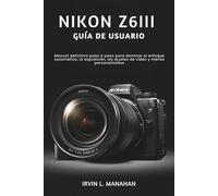 NIKON Z6III GUÍA DE USUARIO: Manual definitivo paso a paso para dominar el enfoque automático, la exposición, los ajustes de vídeo y menús personalizados