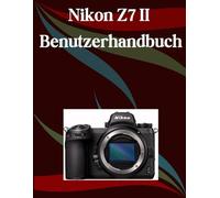 Nikon Z7 II Benutzerhandbuch: Ein Schritt-für-Schritt-Handbuch für Anfänger und Fortgeschrittene, das wichtige Kamerafunktionen, kreative Techniken, Tipps, Tricks und mühelose Videofähigkeiten