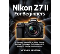 Nikon Z7 II for Beginners: A Complete User Guide to Master Camera Settings, Photography Techniques, and 4K Video with Step-by-Step Instructions