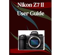 Nikon Z7 II User Guide: A Step-by-Step Manual for Beginners and Seniors Covering Essential Camera Features, Creative Techniques, Tips, Tricks and Effortless Videography Skills