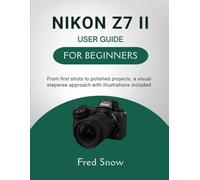 NIKON Z7 II USER GUIDE FOR BEGINNERS: From first shots to polished projects, a visual stepwise approach with illustrations included