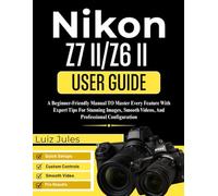 NIKON Z7 II/Z6 II USER GUIDE: A Beginner-Friendly Manual To Master Every Feature With Expert Tips For Stunning Images, Smooth Videos, And Professional Configuration