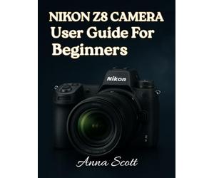 Nikon Z8 Camera User Guide for Beginners: The Complete Manual to Master Your Nikon Z8, Capture Beautiful Photos and Record Quality Videos