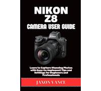 NIKON Z8 CAMERA USER GUIDE: Learn to Capture Stunning Photos with Easy-to-Implement Tips and Settings for Beginners and Professionals