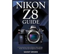 NIKON Z8 GUIDE: A Comprehensive user Guide to Buttons, Dials, Settings, Modes, and Shooting Tips for Beginners and Beyond